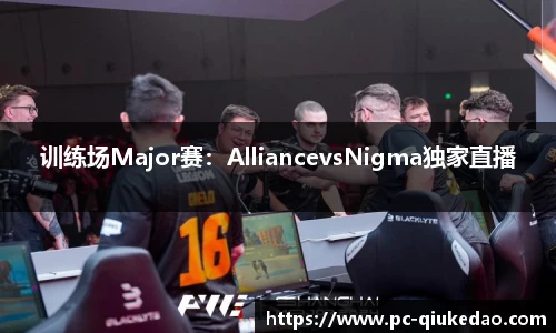 训练场Major赛：AlliancevsNigma独家直播