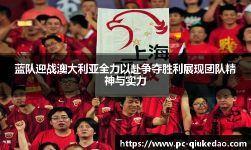 蓝队迎战澳大利亚全力以赴争夺胜利展现团队精神与实力